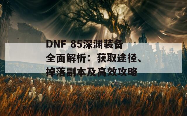 DNF 85深渊装备全面解析：获取途径、掉落副本及高效攻略