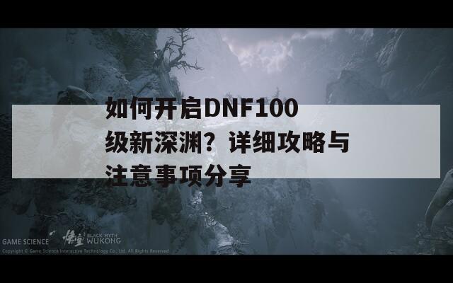 如何开启DNF100级新深渊？详细攻略与注意事项分享