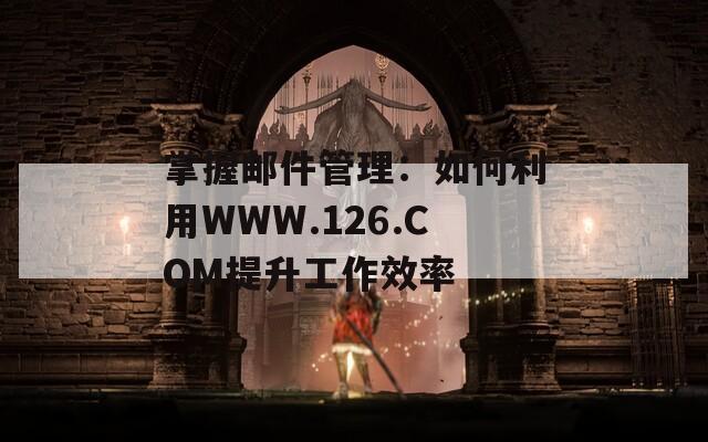 掌握邮件管理：如何利用WWW.126.COM提升工作效率