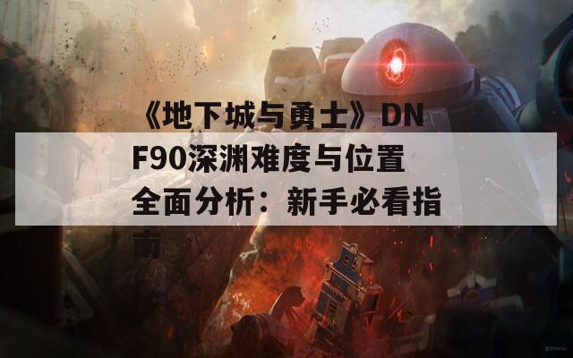 《地下城与勇士》DNF90深渊难度与位置全面分析：新手必看指南