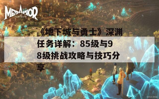 《地下城与勇士》深渊任务详解：85级与98级挑战攻略与技巧分享