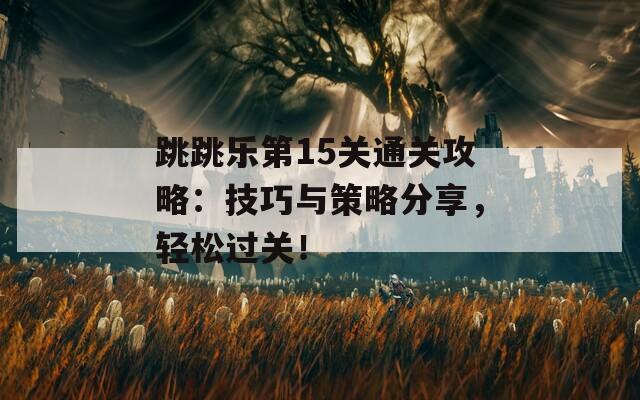 跳跳乐第15关通关攻略：技巧与策略分享，轻松过关！