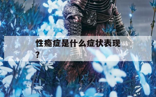 性瘾症是什么症状表现？
