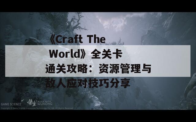 《Craft The World》全关卡通关攻略：资源管理与敌人应对技巧分享