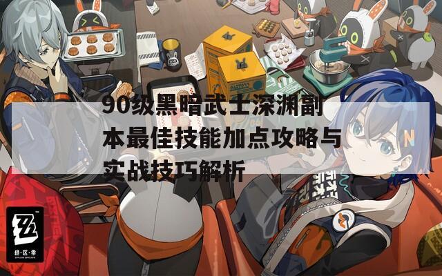 90级黑暗武士深渊副本最佳技能加点攻略与实战技巧解析