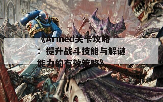 《Armed关卡攻略：提升战斗技能与解谜能力的有效策略》