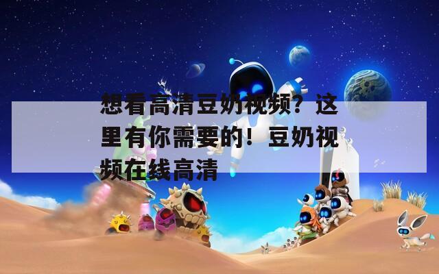 想看高清豆奶视频？这里有你需要的！豆奶视频在线高清  第1张