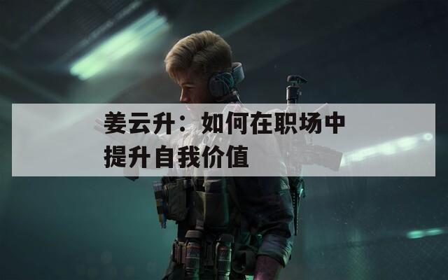 姜云升：如何在职场中提升自我价值