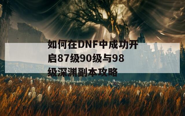 如何在DNF中成功开启87级90级与98级深渊副本攻略