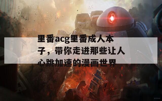 里番acg里番成人本子，带你走进那些让人心跳加速的漫画世界