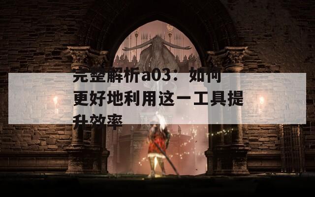 完整解析a03：如何更好地利用这一工具提升效率