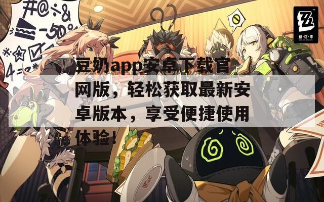 豆奶app安卓下载官网版，轻松获取最新安卓版本，享受便捷使用体验！  第1张