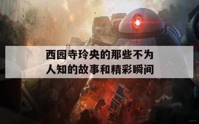 西园寺玲央的那些不为人知的故事和精彩瞬间  第1张