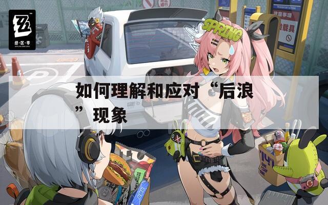 如何理解和应对“后浪”现象