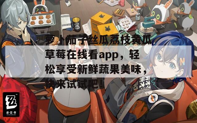 萝卜茄子丝瓜荔枝黄瓜草莓在线看app，轻松享受新鲜蔬果美味，快来试试吧！