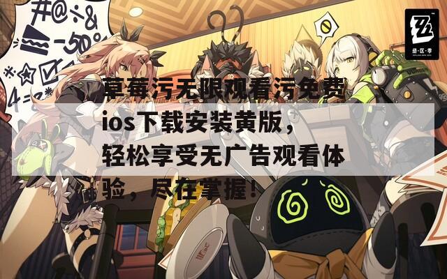 草莓污无限观看污免费ios下载安装黄版，轻松享受无广告观看体验，尽在掌握！