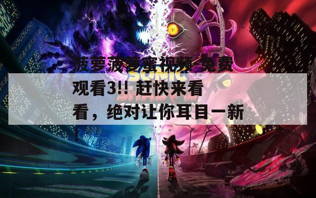 菠萝菠萝蜜视频-免费观看3!! 赶快来看看，绝对让你耳目一新！