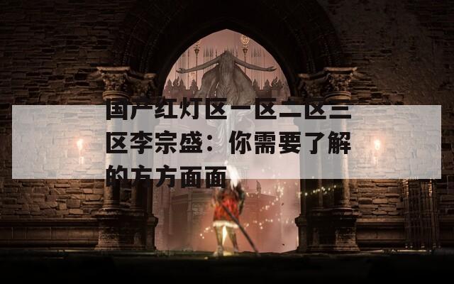 国产红灯区一区二区三区李宗盛：你需要了解的方方面面