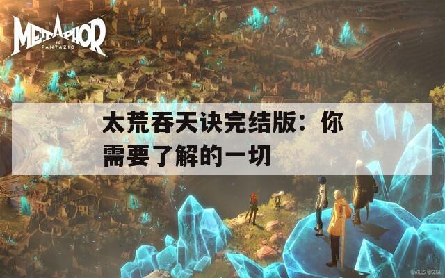 太荒吞天诀完结版：你需要了解的一切