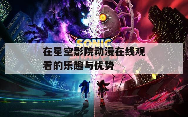 在星空影院动漫在线观看的乐趣与优势