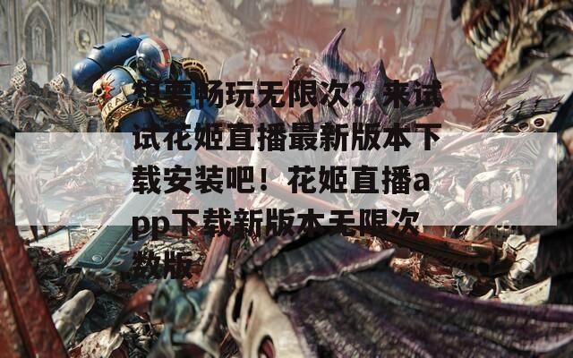 想要畅玩无限次？来试试花姬直播最新版本下载安装吧！花姬直播app下载新版本无限次数版
