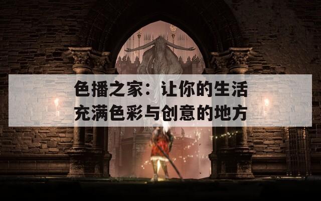 色播之家：让你的生活充满色彩与创意的地方