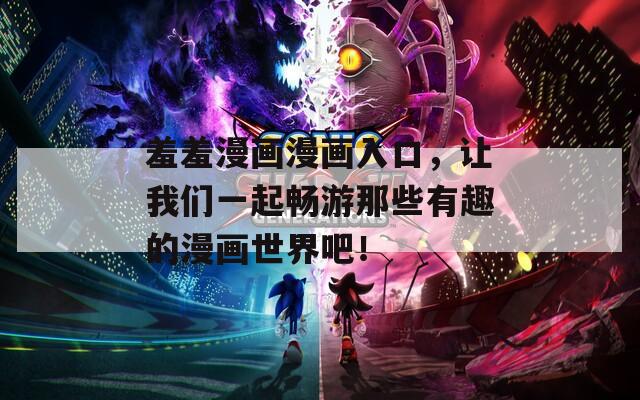 羞羞漫画漫画入口，让我们一起畅游那些有趣的漫画世界吧！