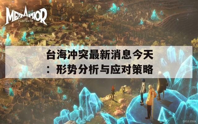 台海冲突最新消息今天：形势分析与应对策略