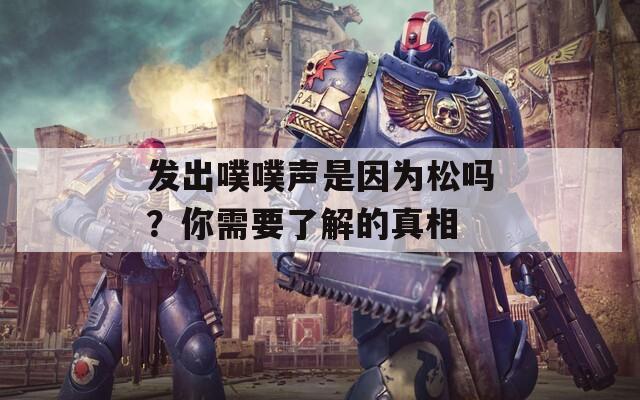 发出噗噗声是因为松吗？你需要了解的真相