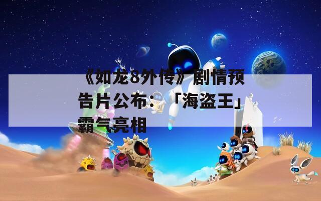 《如龙8外传》剧情预告片公布：「海盗王」霸气亮相