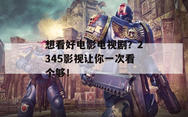 想看好电影电视剧？2345影视让你一次看个够！