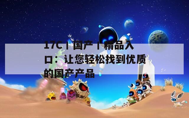 17C丨国产丨精品入口：让您轻松找到优质的国产产品