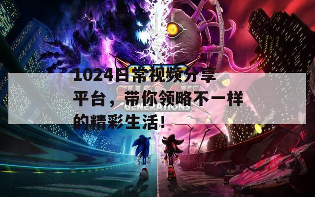 1024日常视频分享平台，带你领略不一样的精彩生活！