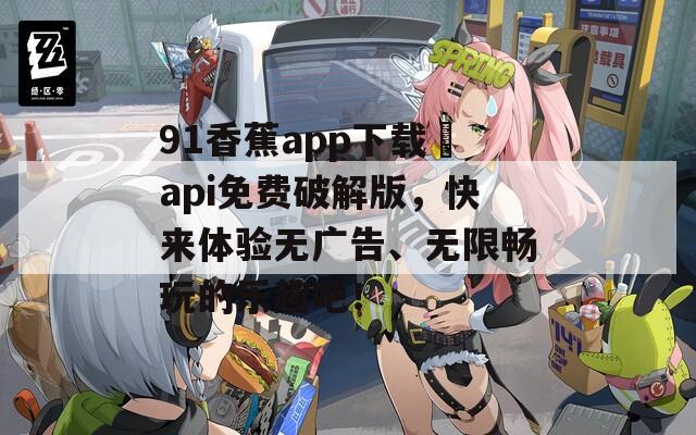 91香蕉app下载汅api免费破解版，快来体验无广告、无限畅玩的乐趣吧！