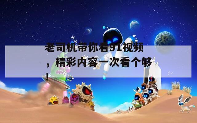 老司机带你看91视频，精彩内容一次看个够！