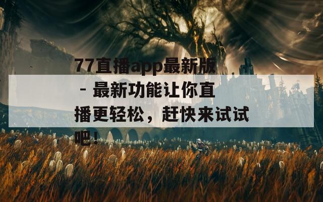 77直播app最新版 - 最新功能让你直播更轻松，赶快来试试吧！