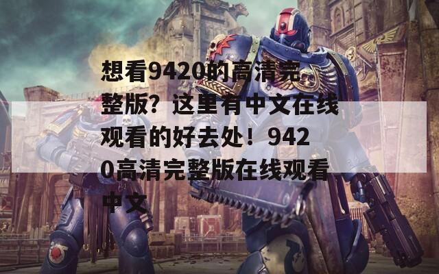想看9420的高清完整版？这里有中文在线观看的好去处！9420高清完整版在线观看中文