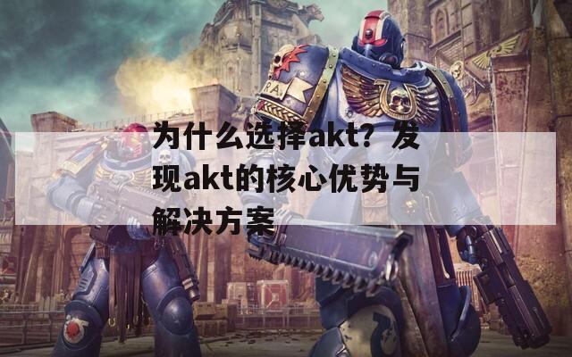 为什么选择akt？发现akt的核心优势与解决方案