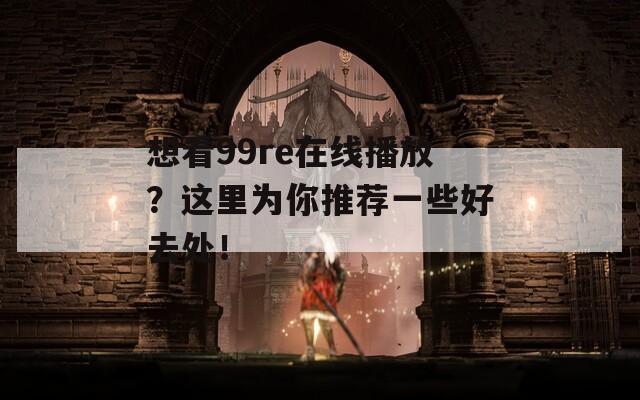 想看99re在线播放？这里为你推荐一些好去处！
