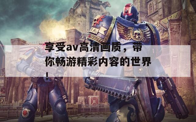 享受av高清画质，带你畅游精彩内容的世界！