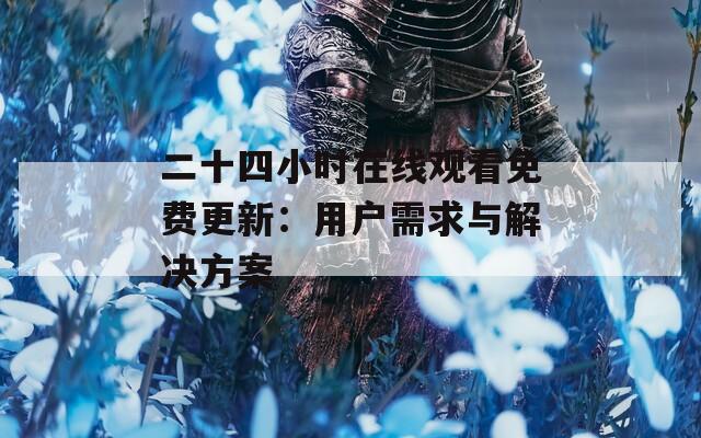 二十四小时在线观看免费更新：用户需求与解决方案