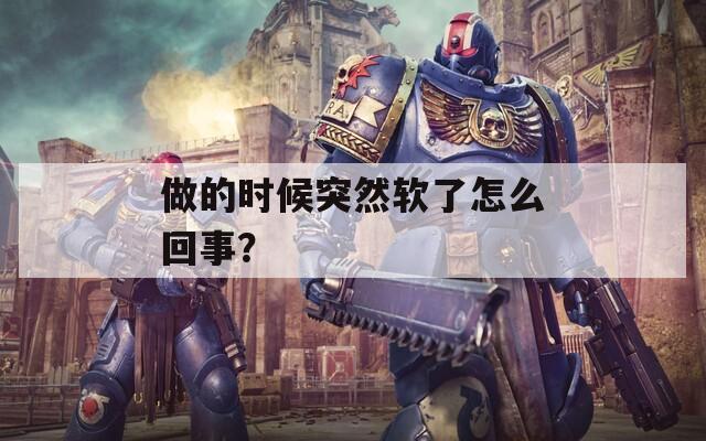 做的时候突然软了怎么回事？