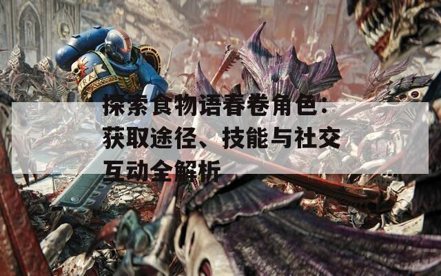 探索食物语春卷角色：获取途径、技能与社交互动全解析