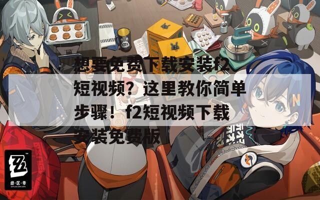 想要免费下载安装f2短视频？这里教你简单步骤！f2短视频下载安装免费版