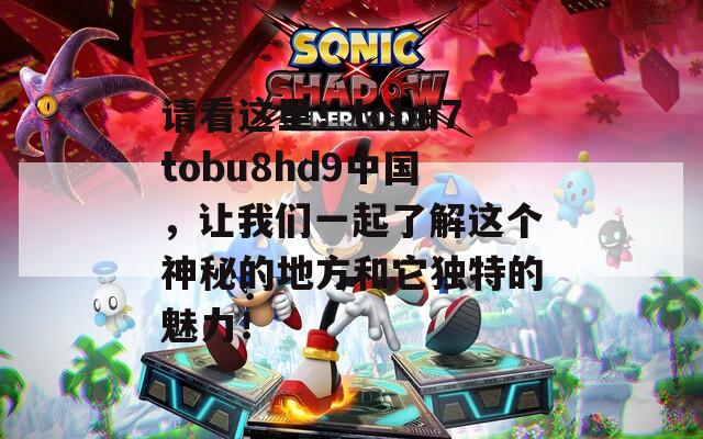 请看这里！tobu7tobu8hd9中国，让我们一起了解这个神秘的地方和它独特的魅力！