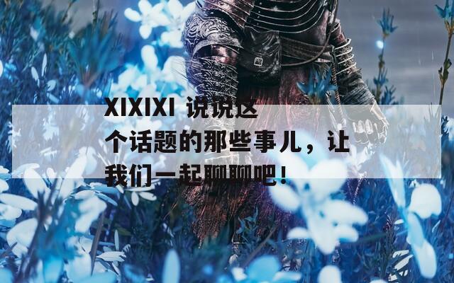 XIXIXI 说说这个话题的那些事儿，让我们一起聊聊吧！