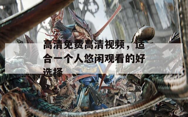 高清免费高清视频，适合一个人悠闲观看的好选择