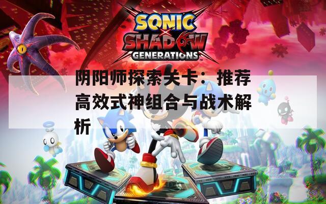 阴阳师探索关卡：推荐高效式神组合与战术解析