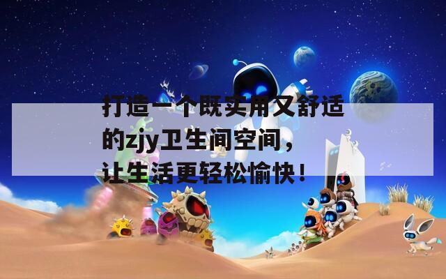 打造一个既实用又舒适的zjy卫生间空间，让生活更轻松愉快！