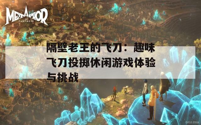 隔壁老王的飞刀：趣味飞刀投掷休闲游戏体验与挑战